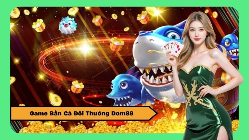 Game Bắn Cá Đổi Thưởng Dom88