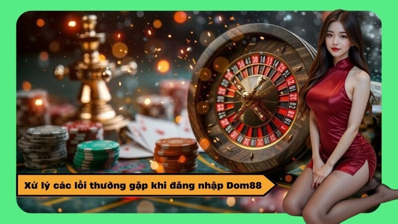 Xử lý các lỗi thường gặp khi đăng nhập Dom88